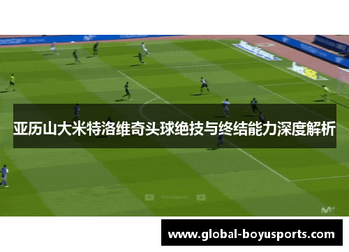 亚历山大米特洛维奇头球绝技与终结能力深度解析