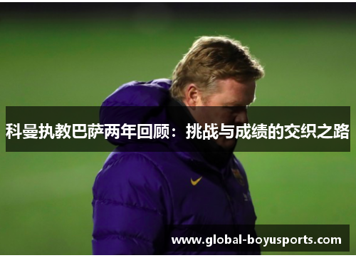 科曼执教巴萨两年回顾：挑战与成绩的交织之路
