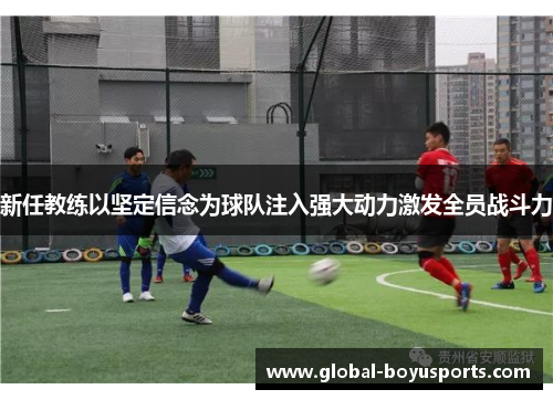 新任教练以坚定信念为球队注入强大动力激发全员战斗力