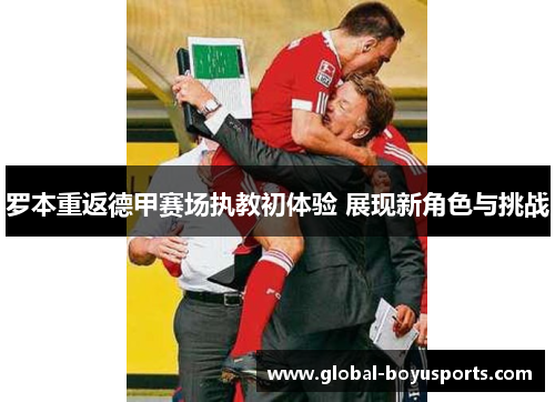 罗本重返德甲赛场执教初体验 展现新角色与挑战