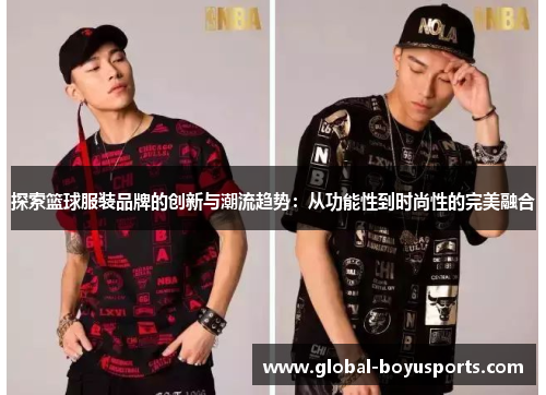 探索篮球服装品牌的创新与潮流趋势：从功能性到时尚性的完美融合
