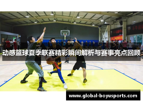 动感篮球夏季联赛精彩瞬间解析与赛事亮点回顾