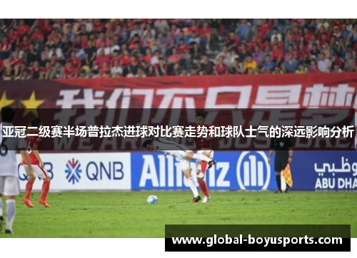亚冠二级赛半场普拉杰进球对比赛走势和球队士气的深远影响分析