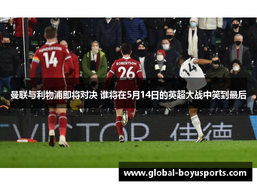 曼联与利物浦即将对决 谁将在5月14日的英超大战中笑到最后