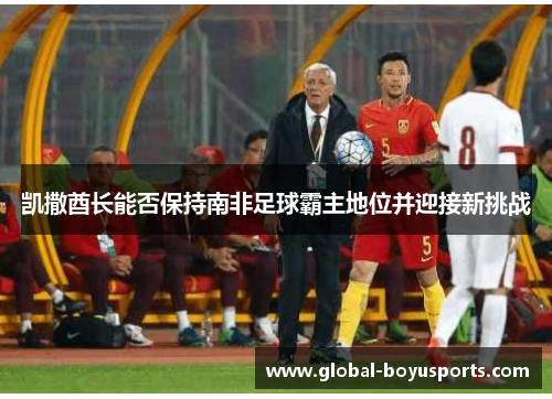 凯撒酋长能否保持南非足球霸主地位并迎接新挑战