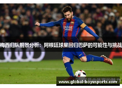 梅西归队前景分析：阿根廷球星回归巴萨的可能性与挑战