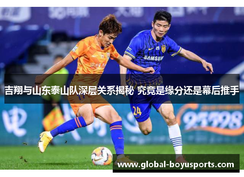 吉翔与山东泰山队深层关系揭秘 究竟是缘分还是幕后推手