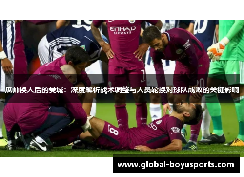 瓜帅换人后的曼城：深度解析战术调整与人员轮换对球队成败的关键影响