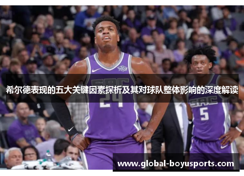 希尔德表现的五大关键因素探析及其对球队整体影响的深度解读