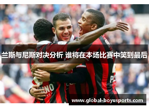 兰斯与尼斯对决分析 谁将在本场比赛中笑到最后
