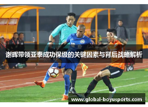 谢晖带领亚泰成功保级的关键因素与背后战略解析