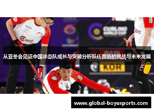 从亚冬会见证中国冰壶队成长与突破分析队伍面临的挑战与未来发展