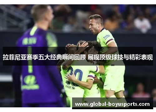 拉菲尼亚赛季五大经典瞬间回顾 展现顶级球技与精彩表现
