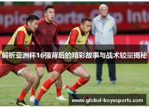 解析亚洲杯16强背后的精彩故事与战术较量揭秘