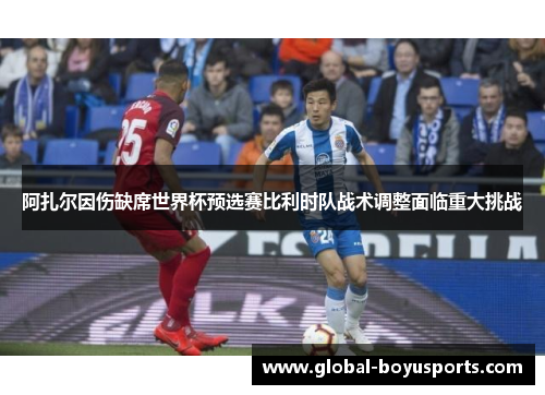 阿扎尔因伤缺席世界杯预选赛比利时队战术调整面临重大挑战