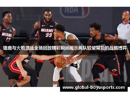 雄鹿与火箭激战全场回放精彩瞬间揭示两队较量背后的战略博弈